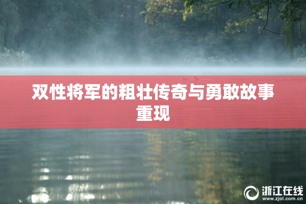 双性将军的粗壮传奇与勇敢故事重现