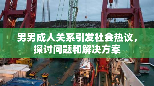 男男成人关系引发社会热议，探讨问题和解决方案