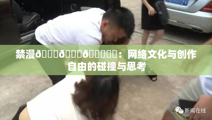禁漫🍆🍑🔞❌‌：网络文化与创作自由的碰撞与思考