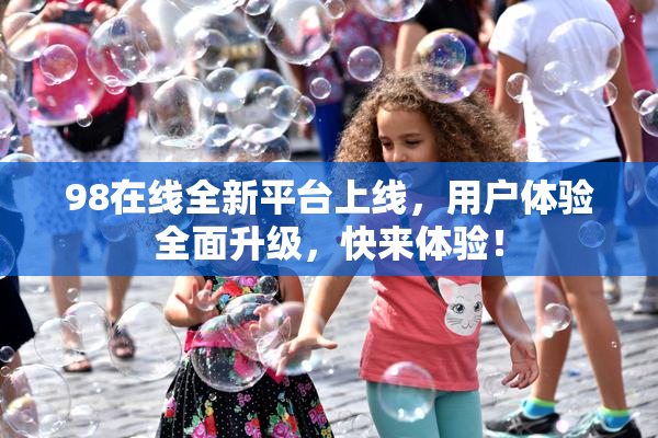 98在线全新平台上线，用户体验全面升级，快来体验！