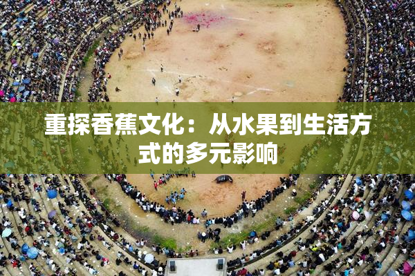 重探香蕉文化：从水果到生活方式的多元影响