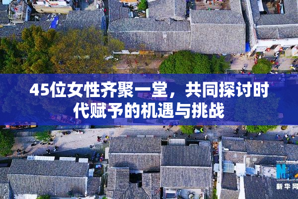 45位女性齐聚一堂，共同探讨时代赋予的机遇与挑战