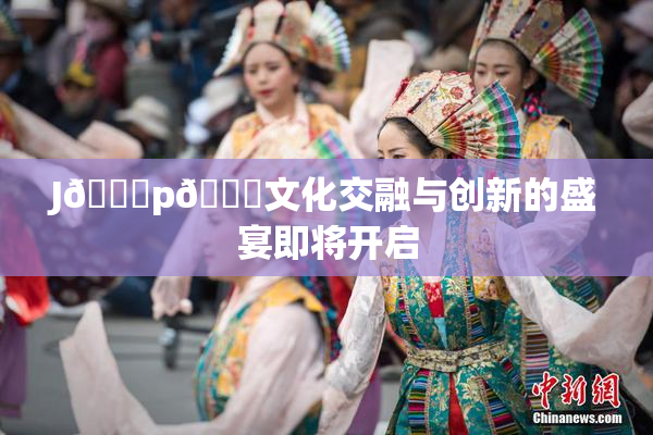 J🈚p🈚文化交融与创新的盛宴即将开启