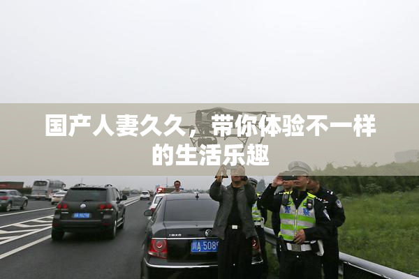 国产人妻久久，带你体验不一样的生活乐趣