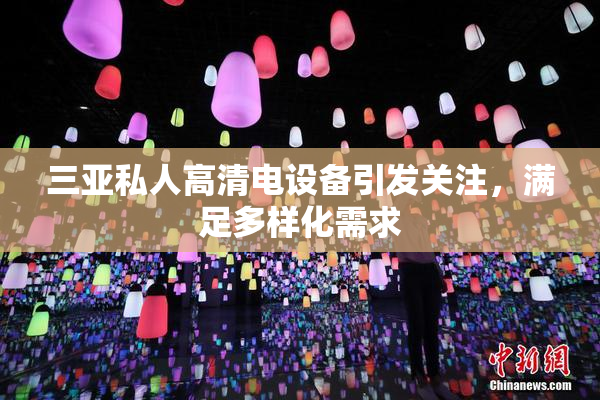 三亚私人高清电设备引发关注，满足多样化需求