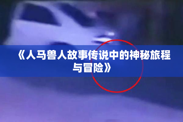 《人马兽人故事传说中的神秘旅程与冒险》