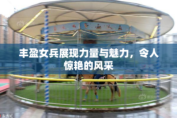 丰盈女兵展现力量与魅力，令人惊艳的风采