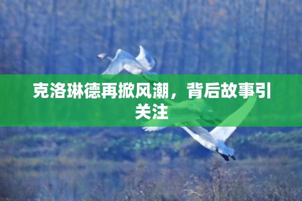 克洛琳德再掀风潮，背后故事引关注