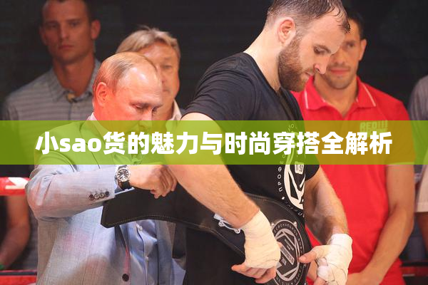 小sao货的魅力与时尚穿搭全解析