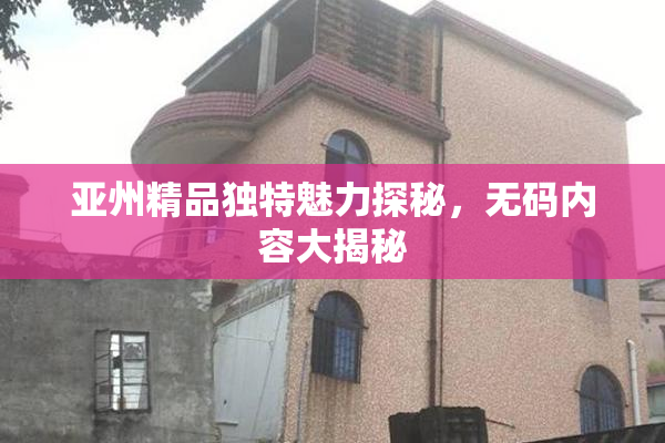 亚州精品独特魅力探秘，无码内容大揭秘