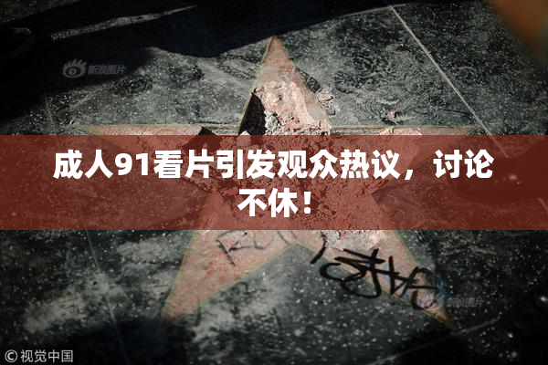 成人91看片引发观众热议，讨论不休！