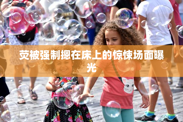 荧被强制摁在床上的惊悚场面曝光