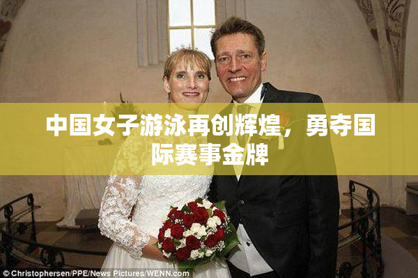 中国女子游泳再创辉煌，勇夺国际赛事金牌
