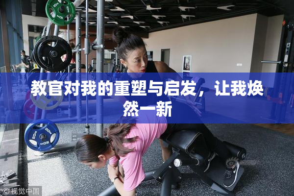 教官对我的重塑与启发，让我焕然一新