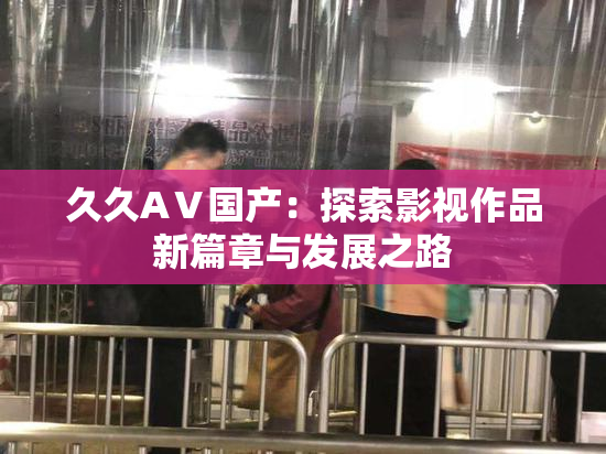 久久AⅤ国产：探索影视作品新篇章与发展之路