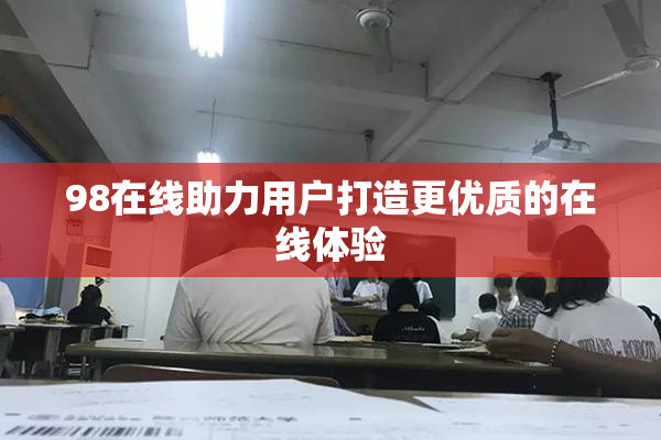 98在线助力用户打造更优质的在线体验