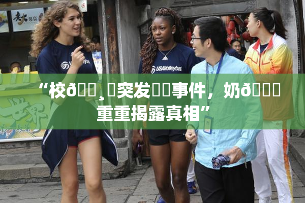 “校🌸‌突发❌‌事件，奶🔞重重揭露真相”