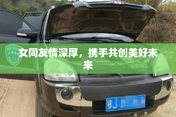女同友情深厚，携手共创美好未来
