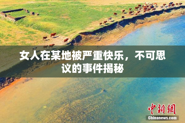 女人在某地被严重快乐，不可思议的事件揭秘