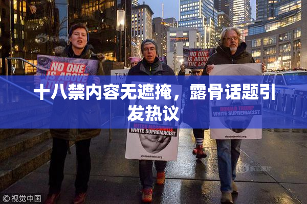 十八禁内容无遮掩，露骨话题引发热议