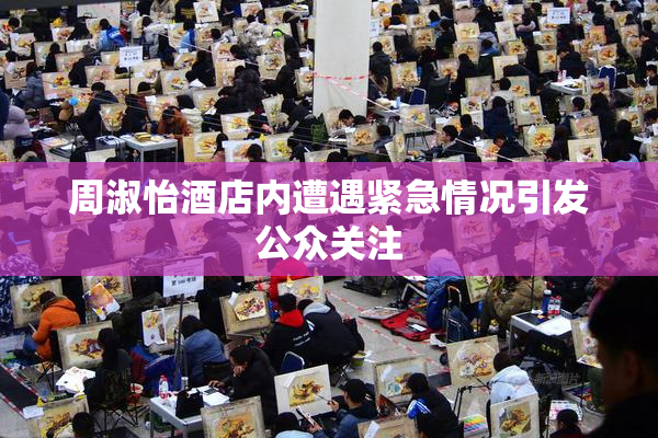 周淑怡酒店内遭遇紧急情况引发公众关注