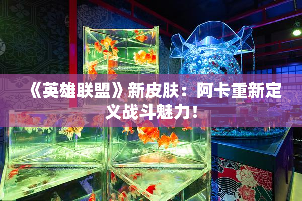 《英雄联盟》新皮肤：阿卡重新定义战斗魅力！
