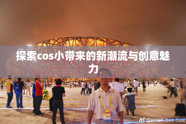 探索cos小带来的新潮流与创意魅力