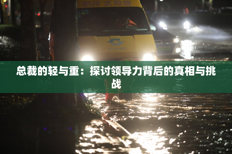 总裁的轻与重：探讨领导力背后的真相与挑战