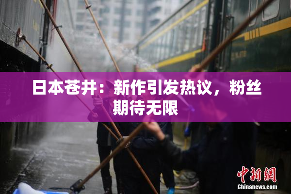 日本苍井：新作引发热议，粉丝期待无限