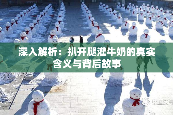深入解析：扒开腿灌牛奶的真实含义与背后故事