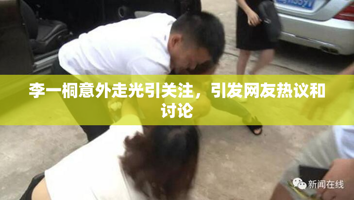 李一桐意外走光引关注，引发网友热议和讨论