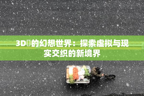 3D姉的幻想世界：探索虚拟与现实交织的新境界