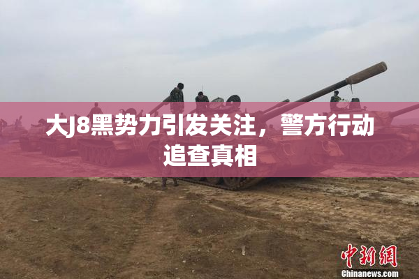 大J8黑势力引发关注，警方行动追查真相