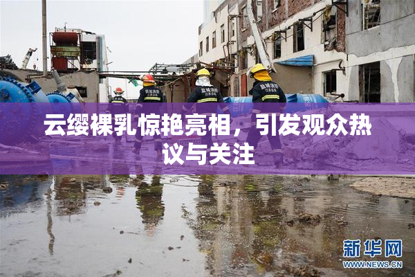 云缨裸乳惊艳亮相，引发观众热议与关注