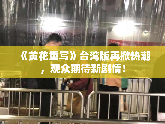 《黄花重写》台湾版再掀热潮，观众期待新剧情！