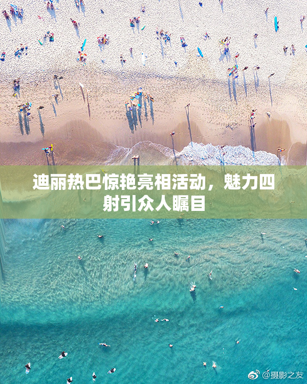 迪丽热巴惊艳亮相活动，魅力四射引众人瞩目