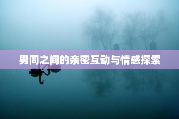 男同之间的亲密互动与情感探索