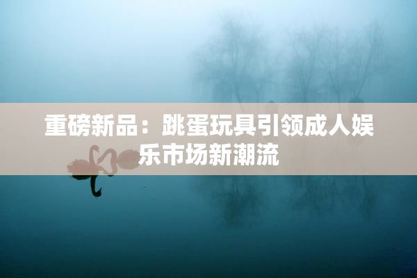 重磅新品：跳蛋玩具引领成人娱乐市场新潮流