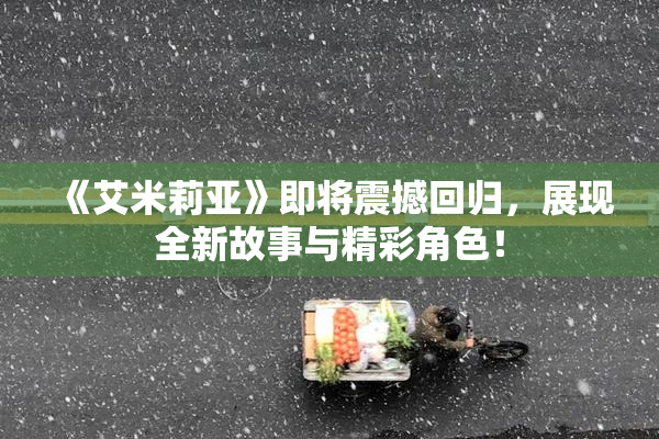 《艾米莉亚》即将震撼回归，展现全新故事与精彩角色！