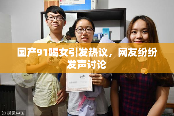 国产91喝女引发热议，网友纷纷发声讨论