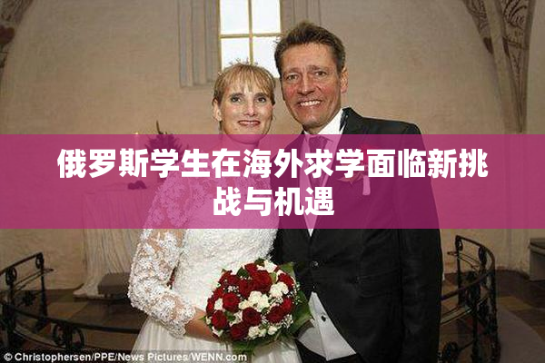 俄罗斯学生在海外求学面临新挑战与机遇