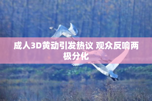成人3D黄动引发热议 观众反响两极分化