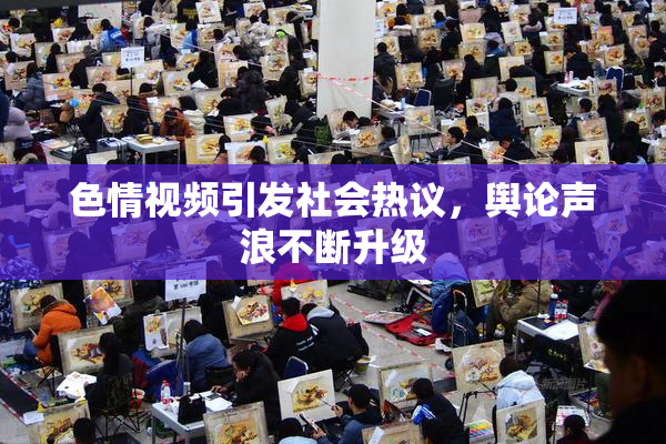 色情视频引发社会热议，舆论声浪不断升级