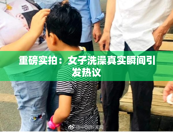 重磅实拍：女子洗澡真实瞬间引发热议