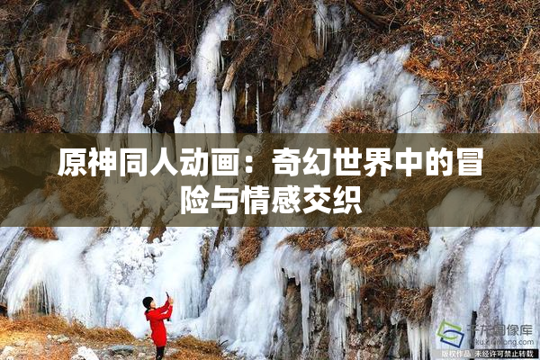 原神同人动画：奇幻世界中的冒险与情感交织