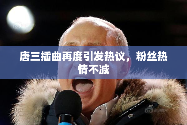唐三插曲再度引发热议，粉丝热情不减