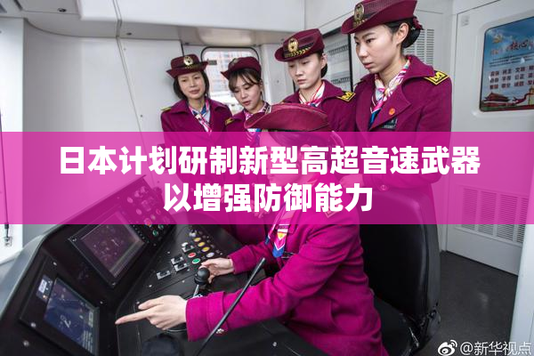 日本计划研制新型高超音速武器以增强防御能力