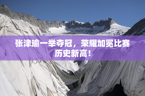 张津瑜一举夺冠，荣耀加冕比赛历史新高！