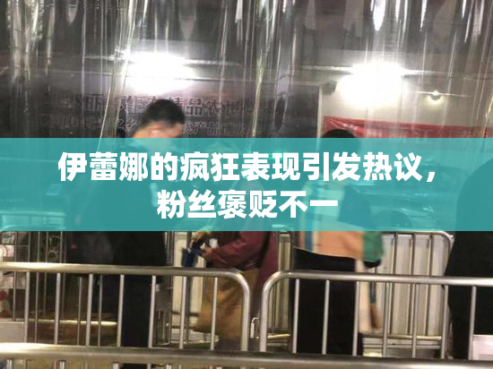 伊蕾娜的疯狂表现引发热议，粉丝褒贬不一