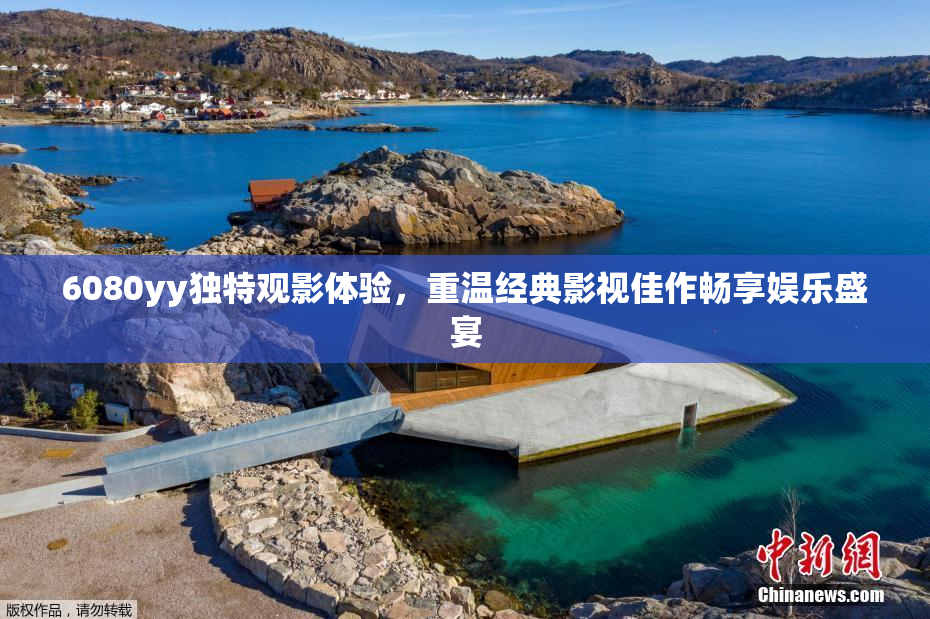 6080yy独特观影体验，重温经典影视佳作畅享娱乐盛宴